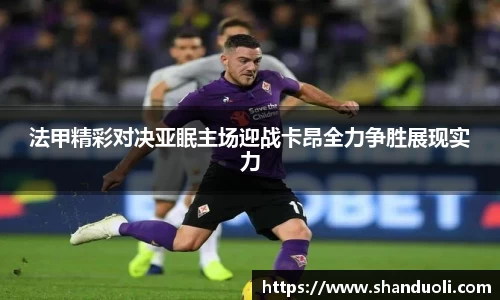 法甲精彩对决亚眠主场迎战卡昂全力争胜展现实力